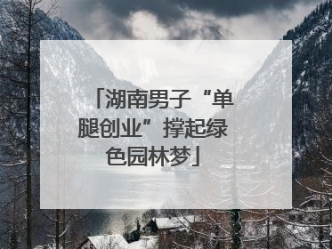 湖南男子“单腿创业”撑起绿色园林梦