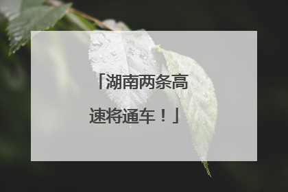 湖南两条高速将通车！