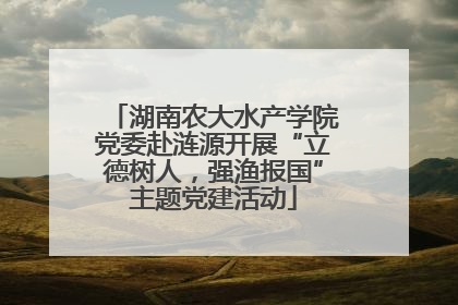 湖南农大水产学院党委赴涟源开展“立德树人，强渔报国”主题党建活动