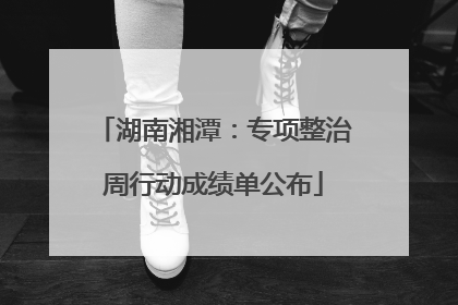 湖南湘潭：专项整治周行动成绩单公布