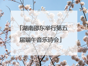 湖南邵东举行第五届端午音乐诗会
