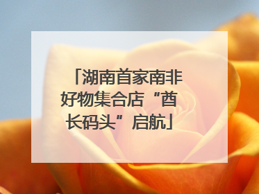 湖南首家南非好物集合店“酋长码头”启航