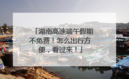 湖南高速端午假期不免费！怎么出行方便，看过来！