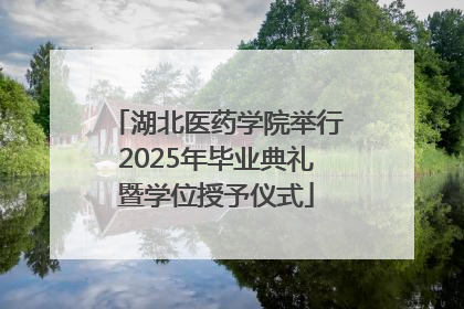 湖北医药学院举行2025年毕业典礼暨学位授予仪式