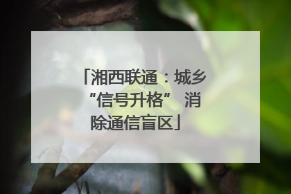 湘西联通：城乡“信号升格” 消除通信盲区