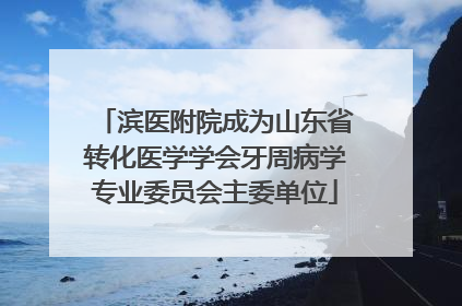 滨医附院成为山东省转化医学学会牙周病学专业委员会主委单位