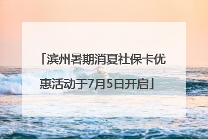 滨州暑期消夏社保卡优惠活动于7月5日开启