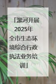 漯河开展2025年全市生态环境综合行政执法业务培训