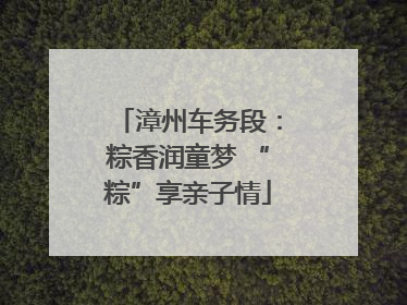 漳州车务段：粽香润童梦 “粽”享亲子情