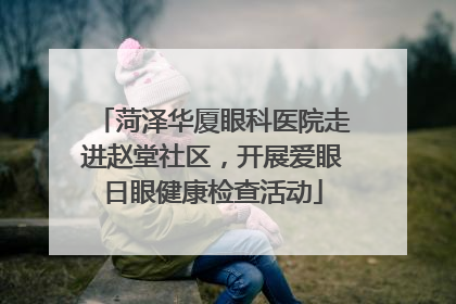菏泽华厦眼科医院走进赵堂社区，开展爱眼日眼健康检查活动
