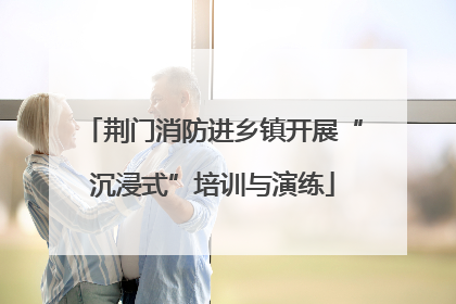 荆门消防进乡镇开展“沉浸式”培训与演练