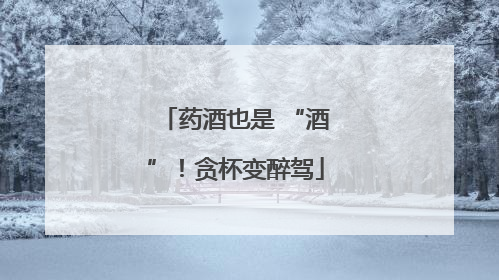 药酒也是 “酒”！贪杯变醉驾