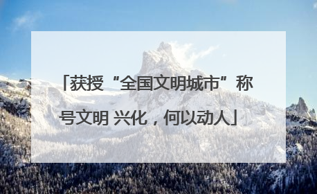 获授“全国文明城市”称号文明 兴化，何以动人