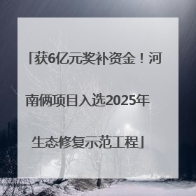 获6亿元奖补资金！河南俩项目入选2025年生态修复示范工程