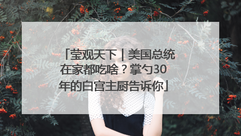 莹观天下｜美国总统在家都吃啥？掌勺30年的白宫主厨告诉你