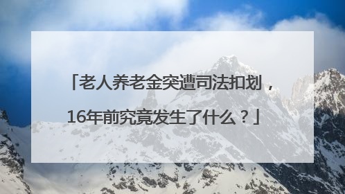 老人养老金突遭司法扣划，16年前究竟发生了什么？
