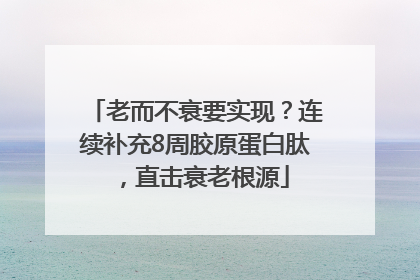 老而不衰要实现？连续补充8周胶原蛋白肽，直击衰老根源