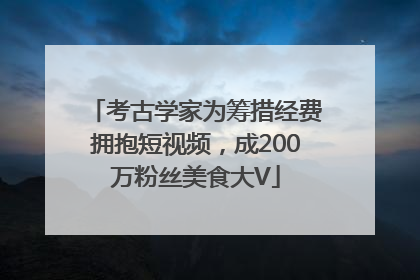 考古学家为筹措经费拥抱短视频，成200万粉丝美食大V