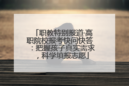 职教特别报道·高职院校报考快问快答：把握孩子真实需求，科学填报志愿