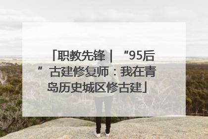 职教先锋｜“95后”古建修复师：我在青岛历史城区修古建