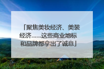 聚焦美妆经济、美装经济……这些商业地标和品牌都拿出了诚意