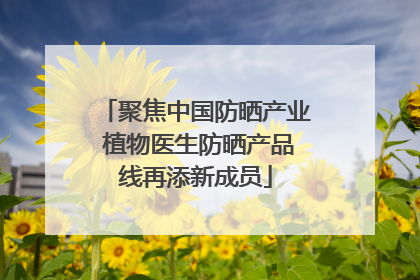 聚焦中国防晒产业 植物医生防晒产品线再添新成员