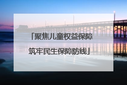 聚焦儿童权益保障 筑牢民生保障防线