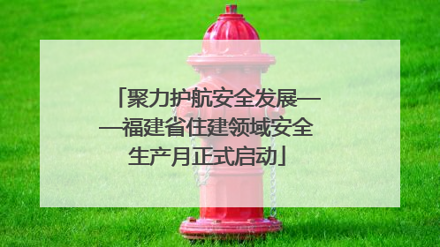 聚力护航安全发展——福建省住建领域安全生产月正式启动