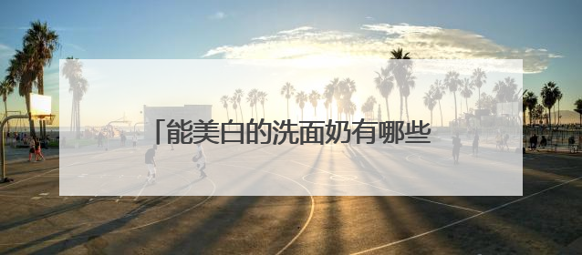 能美白的洗面奶有哪些精选，40到50岁建议买的洗面奶哪款好