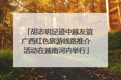 胡志明足迹中越友谊广西红色旅游线路推介活动在越南河内举行