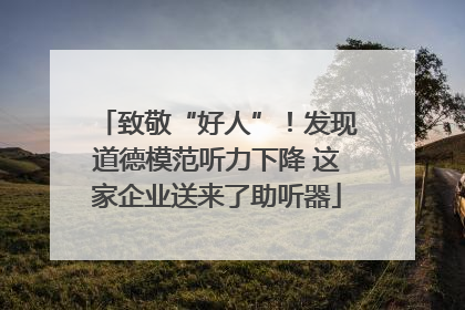 致敬“好人”！发现道德模范听力下降 这家企业送来了助听器