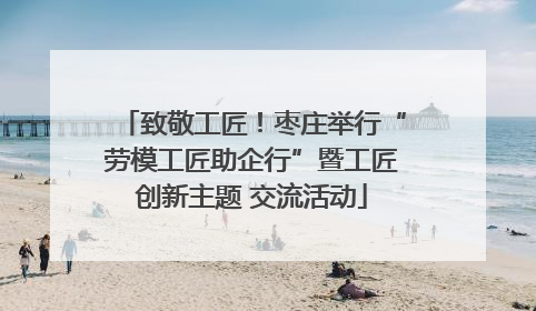 致敬工匠！枣庄举行“劳模工匠助企行”暨工匠创新主题 交流活动