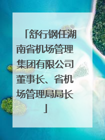 舒行钢任湖南省机场管理集团有限公司董事长、省机场管理局局长