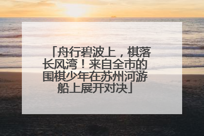 舟行碧波上，棋落长风湾！来自全市的围棋少年在苏州河游船上展开对决