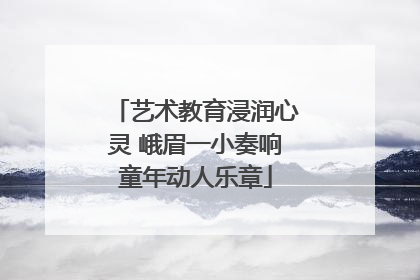 艺术教育浸润心灵 峨眉一小奏响童年动人乐章