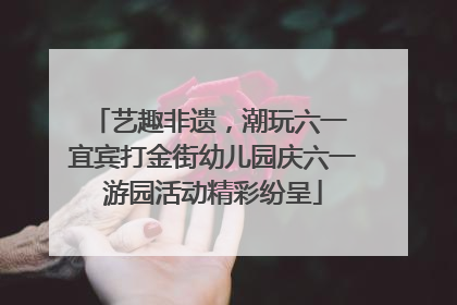 艺趣非遗，潮玩六一 宜宾打金街幼儿园庆六一游园活动精彩纷呈
