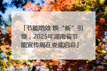 节能增效 焕“新”引领，2025年湖南省节能宣传周在娄底启幕