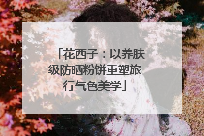 花西子：以养肤级防晒粉饼重塑旅行气色美学