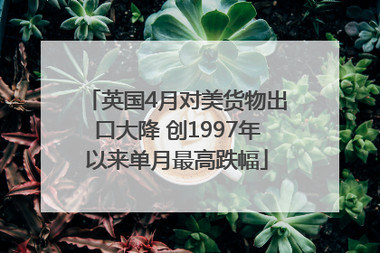 英国4月对美货物出口大降 创1997年以来单月最高跌幅