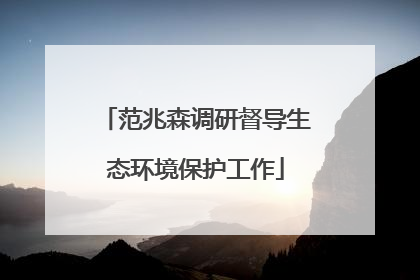 范兆森调研督导生态环境保护工作