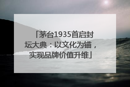 茅台1935首启封坛大典：以文化为锚，实现品牌价值升维