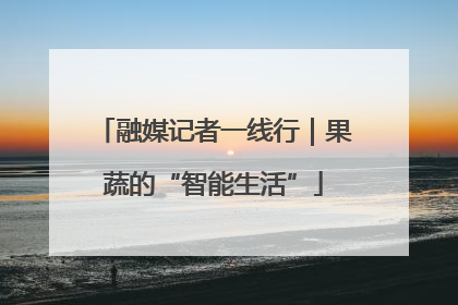 融媒记者一线行｜果蔬的“智能生活”