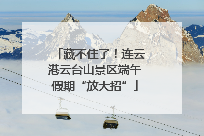 藏不住了！连云港云台山景区端午假期“放大招”