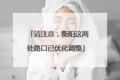 请注意，衡阳这两处路口已优化调整