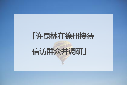许昆林在徐州接待信访群众并调研