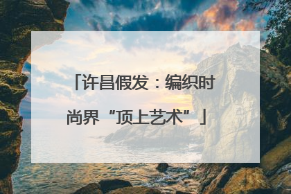 许昌假发：编织时尚界“顶上艺术”