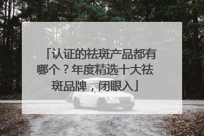 认证的祛斑产品都有哪个？年度精选十大祛斑品牌，闭眼入