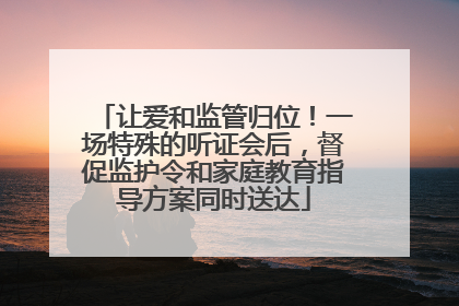 让爱和监管归位！一场特殊的听证会后，督促监护令和家庭教育指导方案同时送达