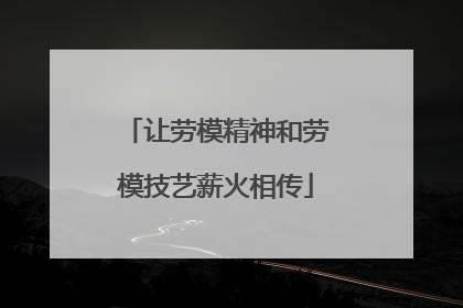 让劳模精神和劳模技艺薪火相传