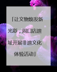 让文物焕发新光彩，周口店遗址开展非遗文化体验活动
